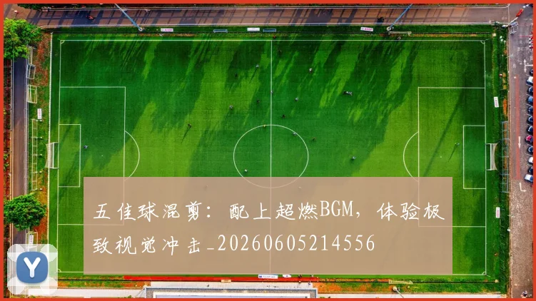 五佳球混剪：配上超燃BGM，体验极致视觉冲击_20260605214556