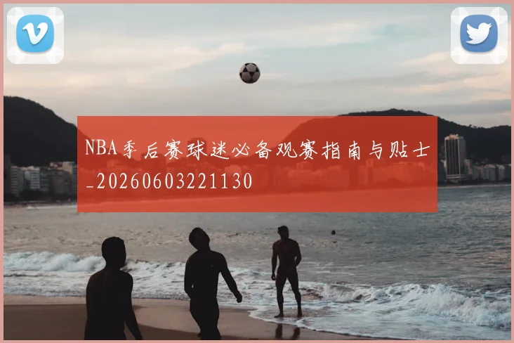 NBA季后赛球迷必备观赛指南与贴士_20260603221130