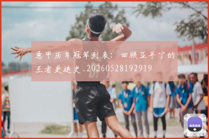 意甲历年冠军列表：回顾亚平宁的王者更迭史_20260528192919