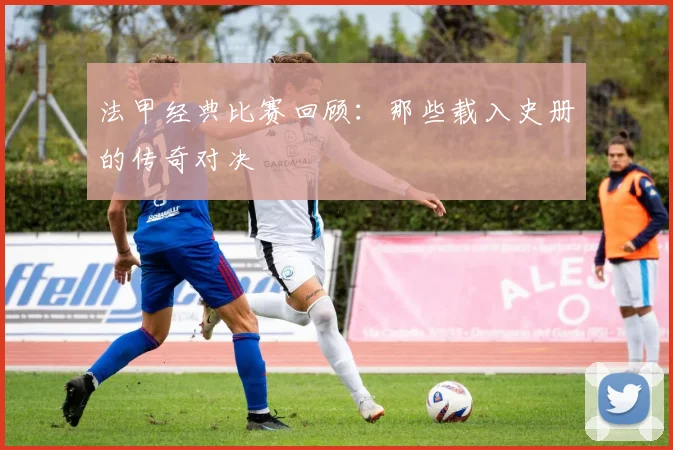 法甲经典比赛回顾:那些载入史册的传奇对决