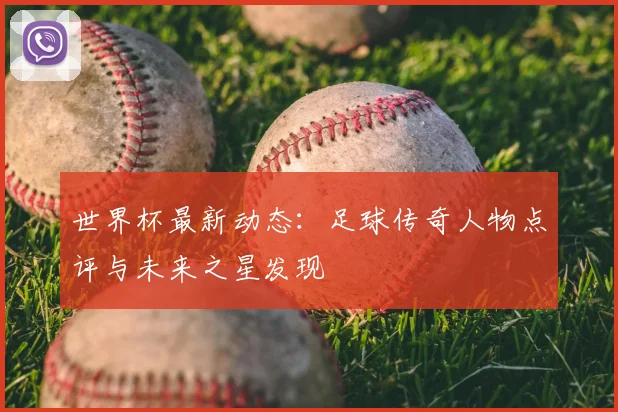 世界杯最新动态:足球传奇人物点评与未来之星发现