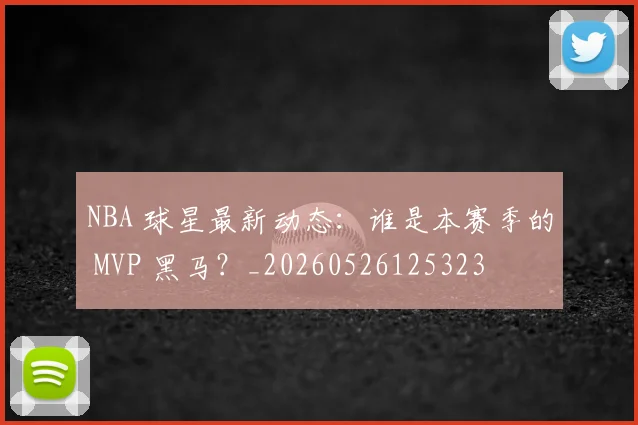 NBA 球星最新动态：谁是本赛季的 MVP 黑马？_20260526125323