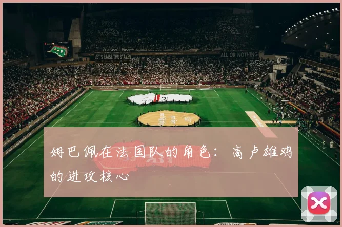 姆巴佩在法国队的角色：高卢雄鸡的进攻核心