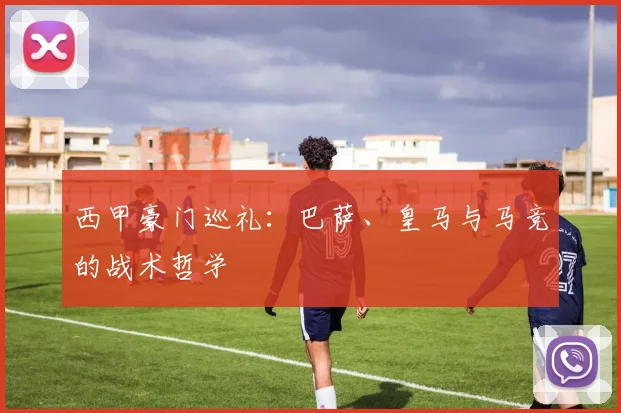 西甲豪门巡礼：巴萨、皇马与马竞的战术哲学