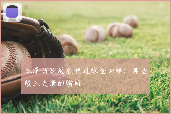 本泽马欧冠经典进球全回顾:那些载入史册的瞬间