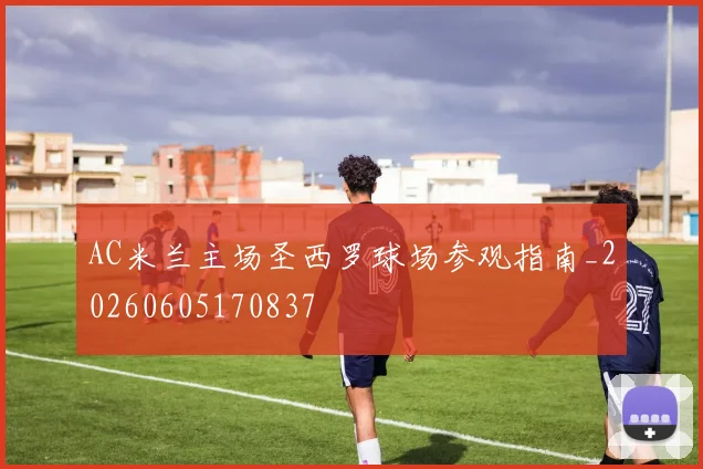 AC米兰主场圣西罗球场参观指南_20260605170837
