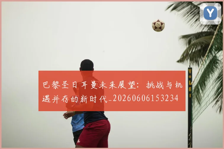 巴黎圣日耳曼未来展望:挑战与机遇并存的新时代_20260606153234