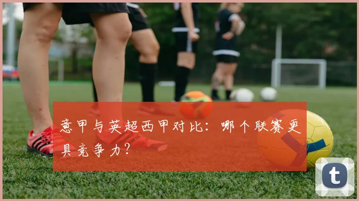 意甲与英超西甲对比:哪个联赛更具竞争力?