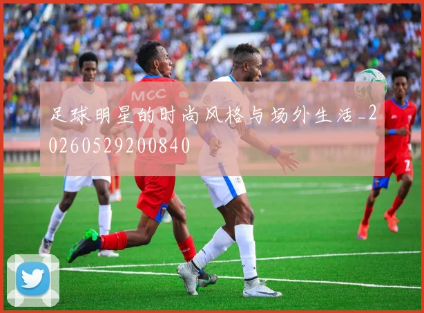 足球明星的时尚风格与场外生活_20260529200840