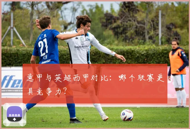 意甲与英超西甲对比:哪个联赛更具竞争力?